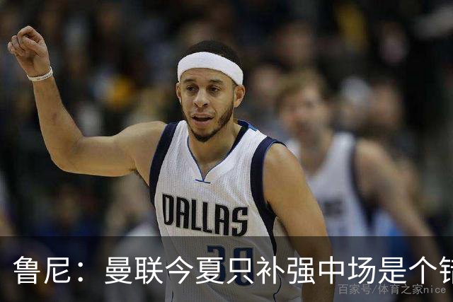 鲁尼：曼联今夏只补强中场是个错误，其他位置也需要引援